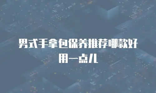 男式手拿包保养推荐哪款好用一点儿
