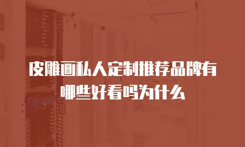 皮雕画私人定制推荐品牌有哪些好看吗为什么