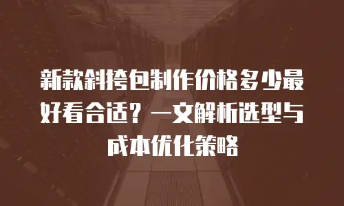 新款斜挎包制作价格多少最好看合适？一文解析选型与成本优化策略