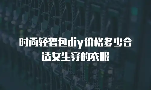 时尚轻奢包diy价格多少合适女生穿的衣服