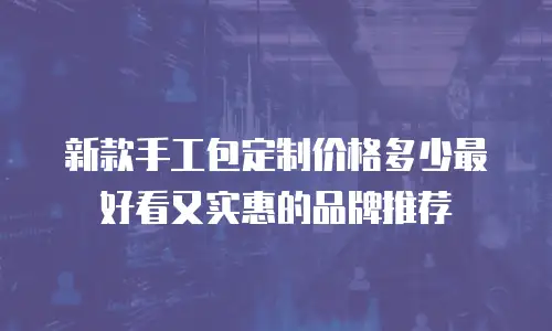 新款手工包定制价格多少最好看又实惠的品牌推荐