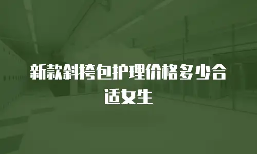 新款斜挎包护理价格多少合适女生