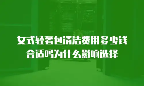 女式轻奢包清洁费用多少钱合适吗为什么影响选择