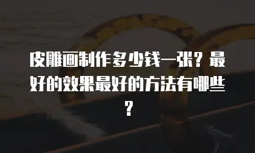 皮雕画制作多少钱一张？最好的效果最好的方法有哪些？