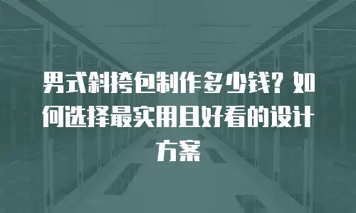 男式斜挎包制作多少钱？如何选择最实用且好看的设计方案
