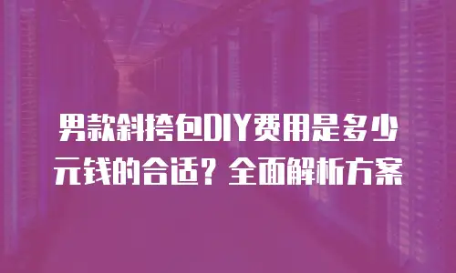 男款斜挎包DIY费用是多少元钱的合适？全面解析方案