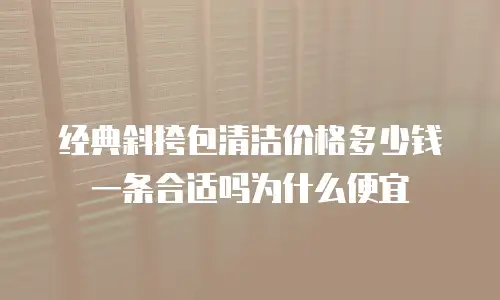 经典斜挎包清洁价格多少钱一条合适吗为什么便宜