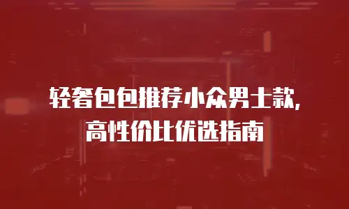 轻奢包包推荐小众男士款，高性价比优选指南