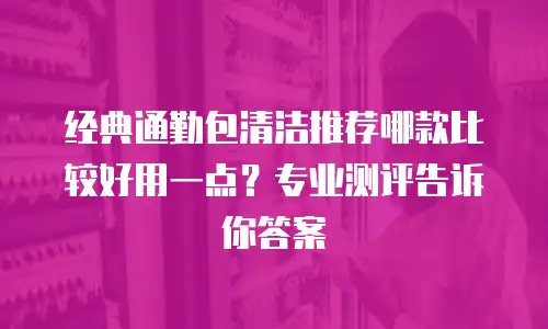 经典通勤包清洁推荐哪款比较好用一点？专业测评告诉你答案