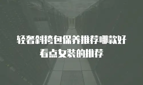 轻奢斜挎包保养推荐哪款好看点女装的推荐
