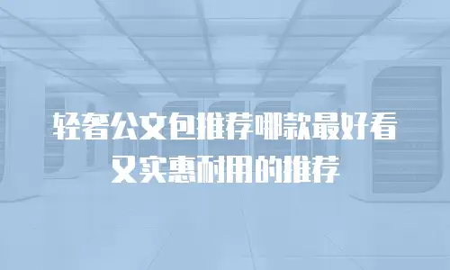 轻奢公文包推荐哪款最好看又实惠耐用的推荐