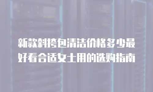 新款斜挎包清洁价格多少最好看合适女士用的选购指南