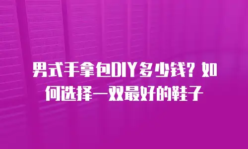 男式手拿包DIY多少钱？如何选择一双最好的鞋子