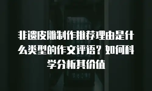 非遗皮雕制作推荐理由是什么类型的作文评语？如何科学分析其价值