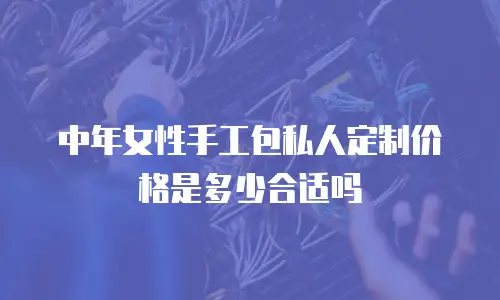 中年女性手工包私人定制价格是多少合适吗