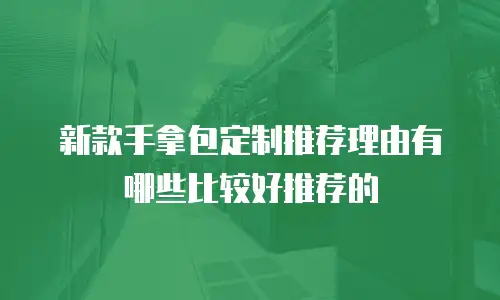 新款手拿包定制推荐理由有哪些比较好推荐的