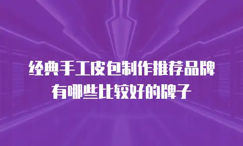 经典手工皮包制作推荐品牌有哪些比较好的牌子