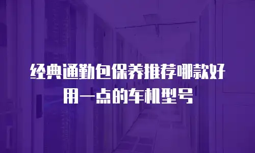 经典通勤包保养推荐哪款好用一点的车机型号