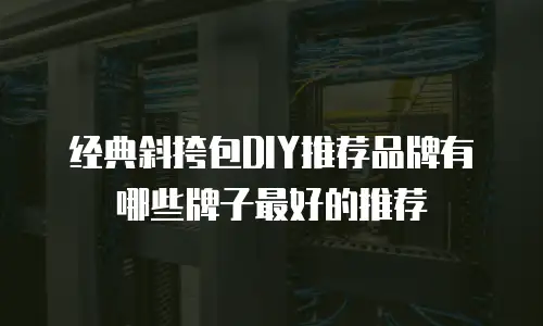 经典斜挎包DIY推荐品牌有哪些牌子最好的推荐