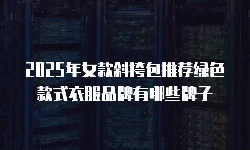 2025年女款斜挎包推荐绿色款式衣服品牌有哪些牌子