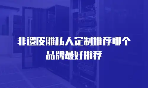 非遗皮雕私人定制推荐哪个品牌最好推荐