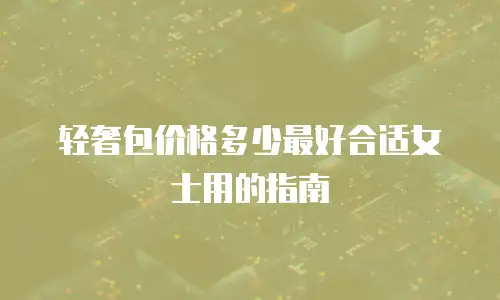 轻奢包价格多少最好合适女士用的指南