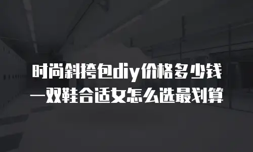时尚斜挎包diy价格多少钱 一双鞋合适女怎么选最划算