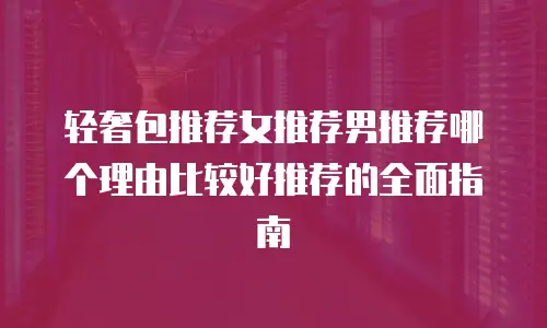 轻奢包推荐女推荐男推荐哪个理由比较好推荐的全面指南