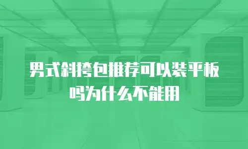 男式斜挎包推荐可以装平板吗为什么不能用