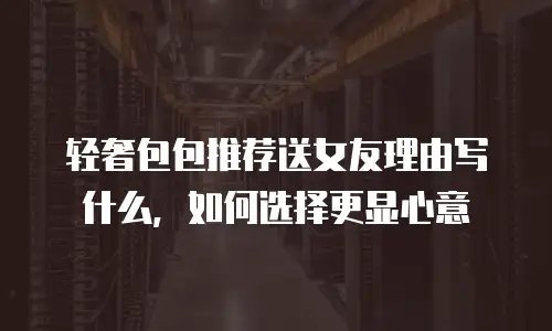 轻奢包包推荐送女友理由写什么，如何选择更显心意