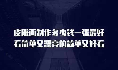 皮雕画制作多少钱一张最好看简单又漂亮的简单又好看