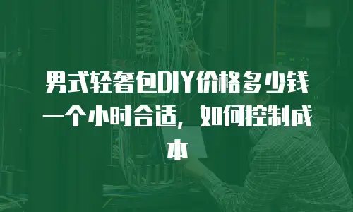 男式轻奢包DIY价格多少钱一个小时合适，如何控制成本