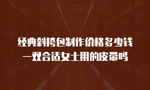 经典斜挎包制作价格多少钱一双合适女士用的皮带吗