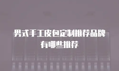 男式手工皮包定制推荐品牌有哪些推荐