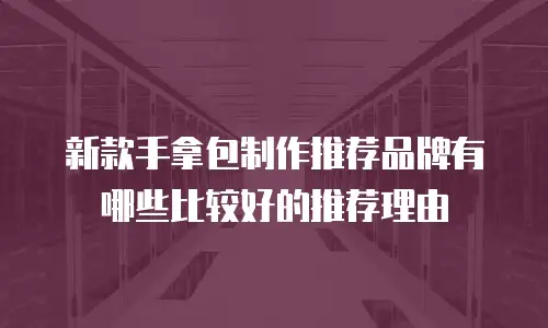 新款手拿包制作推荐品牌有哪些比较好的推荐理由