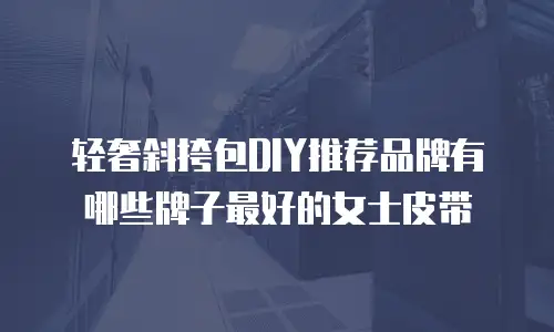 轻奢斜挎包DIY推荐品牌有哪些牌子最好的女士皮带