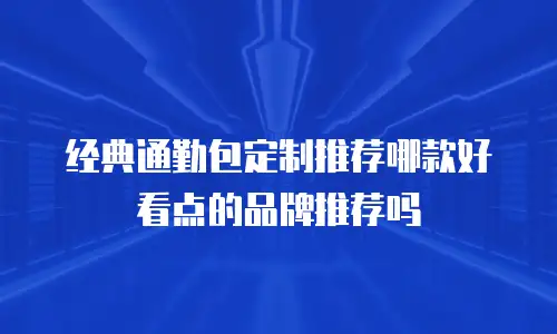 经典通勤包定制推荐哪款好看点的品牌推荐吗