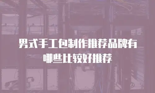 男式手工包制作推荐品牌有哪些比较好推荐