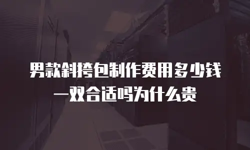 男款斜挎包制作费用多少钱一双合适吗为什么贵
