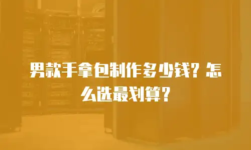 男款手拿包制作多少钱？怎么选最划算？