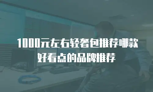 1000元左右轻奢包推荐哪款好看点的品牌推荐