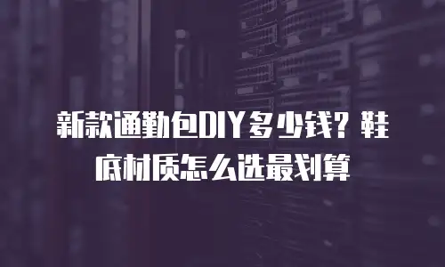 新款通勤包DIY多少钱？鞋底材质怎么选最划算