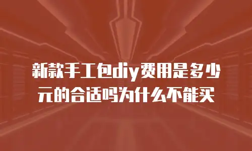 新款手工包diy费用是多少元的合适吗为什么不能买