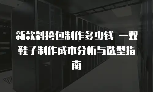 新款斜挎包制作多少钱 一双鞋子制作成本分析与选型指南