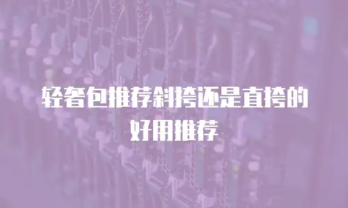 轻奢包推荐斜挎还是直挎的好用推荐