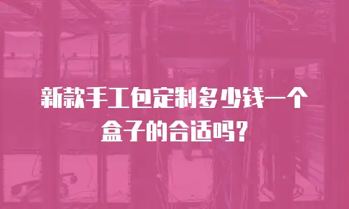 新款手工包定制多少钱一个盒子的合适吗？