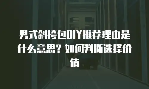 男式斜挎包DIY推荐理由是什么意思？如何判断选择价值