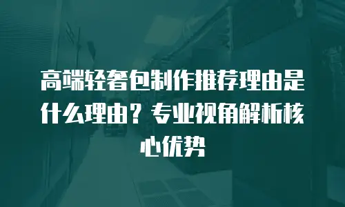 高端轻奢包制作推荐理由是什么理由？专业视角解析核心优势