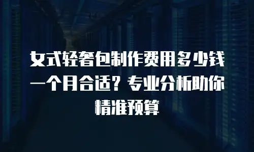 女式轻奢包制作费用多少钱一个月合适？专业分析助你精准预算