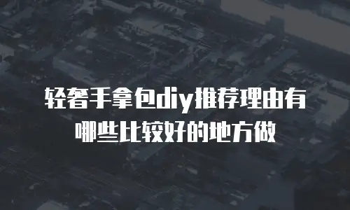 轻奢手拿包diy推荐理由有哪些比较好的地方做